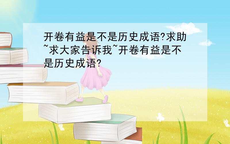 开卷有益是不是历史成语?求助~求大家告诉我~开卷有益是不是历史成语?