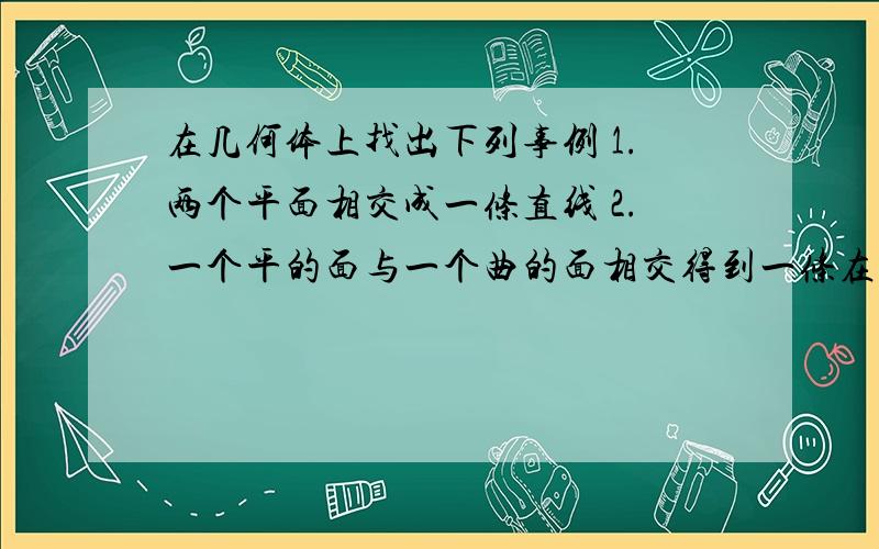 在几何体上找出下列事例 1.两个平面相交成一条直线 2.一个平的面与一个曲的面相交得到一条在几何体上找出下列事例1.两个平面相交成一条直线2.一个平的面与一个曲的面相交得到一条曲的