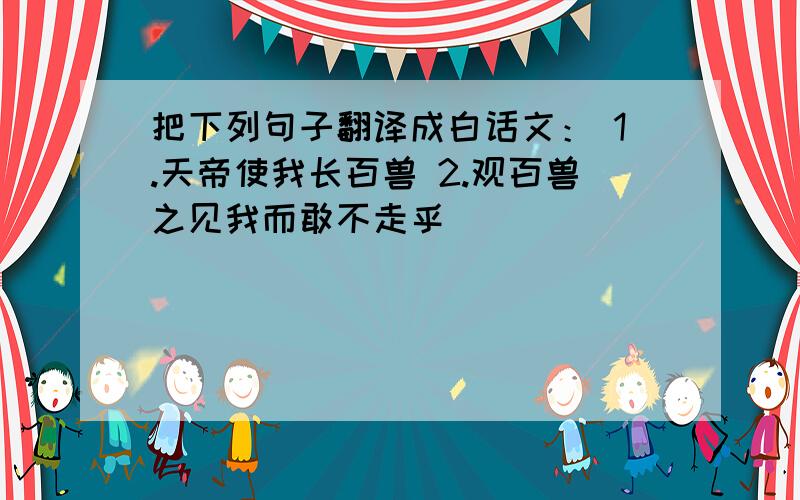 把下列句子翻译成白话文： 1.天帝使我长百兽 2.观百兽之见我而敢不走乎