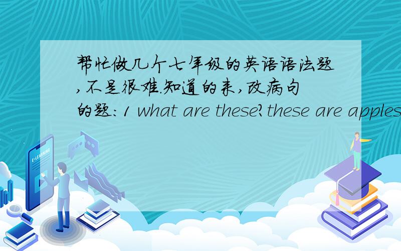 帮忙做几个七年级的英语语法题,不是很难.知道的来,改病句的题:1 what are these?these are apples.2 Mum,they are my friends,Jim and Mary.3 Your picture is very good.NO ,it's not good.4 They are woman teachers.5 Are they your uncl