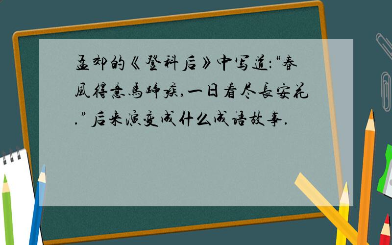 孟郊的《登科后》中写道：“春风得意马蹄疾,一日看尽长安花.”后来演变成什么成语故事.