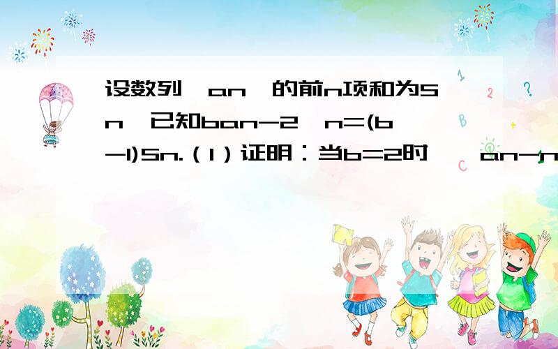 设数列{an}的前n项和为Sn,已知ban-2^n=(b-1)Sn.（1）证明：当b=2时,{an-n.2^n-1}是等比数列;(2)求{an}的通项公式