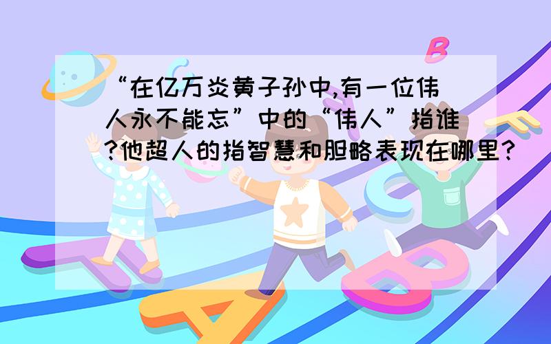 “在亿万炎黄子孙中,有一位伟人永不能忘”中的“伟人”指谁?他超人的指智慧和胆略表现在哪里?