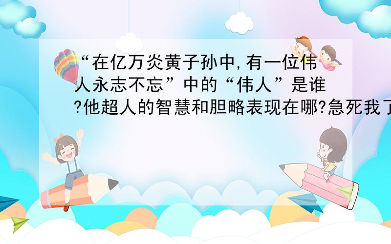 “在亿万炎黄子孙中,有一位伟人永志不忘”中的“伟人”是谁?他超人的智慧和胆略表现在哪?急死我了早一星期前就晚了,不过你们没回答第二个,否则早选了