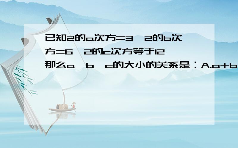 已知2的a次方=3,2的b次方=6,2的c次方等于12,那么a、b、c的大小的关系是：A.a+b>c B.2a