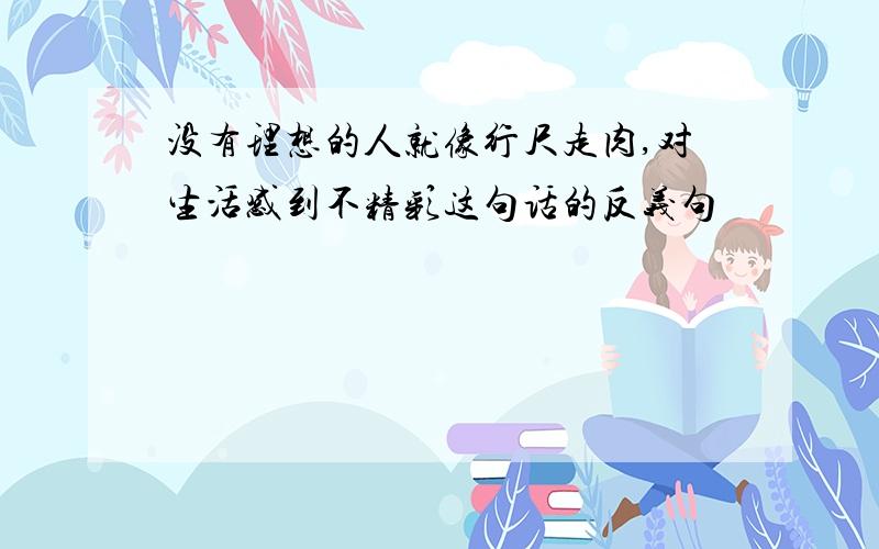 没有理想的人就像行尺走肉,对生活感到不精彩这句话的反义句