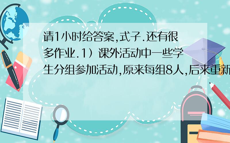 请1小时给答案,式子.还有很多作业.1）课外活动中一些学生分组参加活动,原来每组8人,后来重新编组,每组12人,这样比原来减少2组,问这些学生共有多少人?（用方程解） 2)一个三位数,三个数位