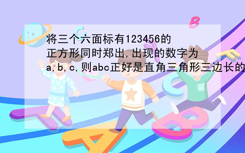 将三个六面标有123456的正方形同时郑出,出现的数字为a,b,c,则abc正好是直角三角形三边长的概率是多少