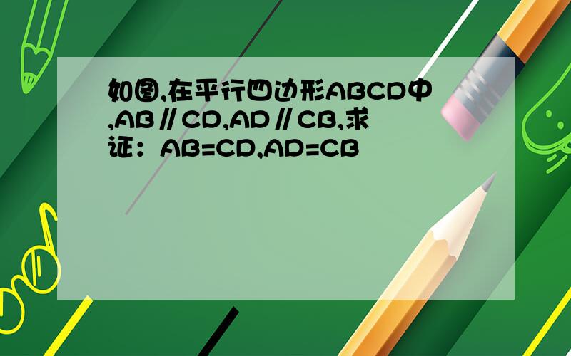 如图,在平行四边形ABCD中,AB∥CD,AD∥CB,求证：AB=CD,AD=CB