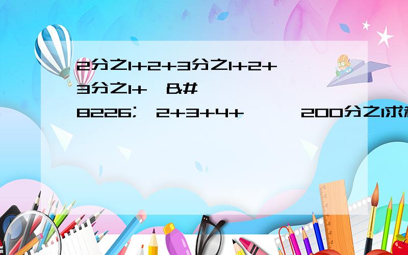 2分之1+2+3分之1+2+3分之1+•••2+3+4+•••200分之1求和1\2 +1\2+3+1\2+3+4+•••1\2+3+4•••200=?