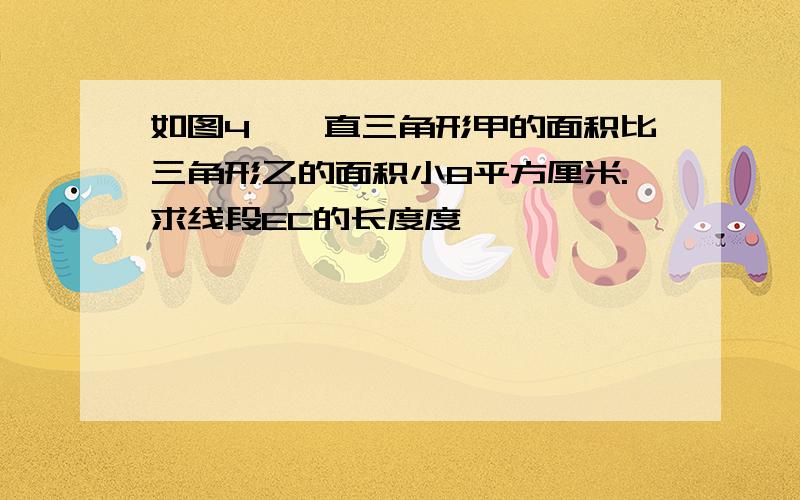 如图4,一直三角形甲的面积比三角形乙的面积小8平方厘米.求线段EC的长度度