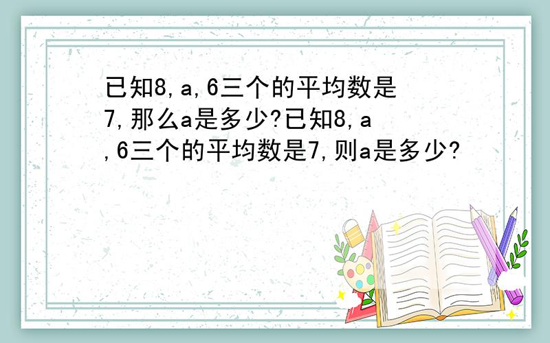 已知8,a,6三个的平均数是7,那么a是多少?已知8,a,6三个的平均数是7,则a是多少?