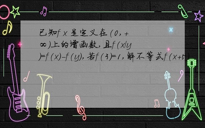 已知f x 是定义在(0,+∞)上的增函数,且f(x/y)=f(x)-f(y),若f(3)=1,解不等式f(x+5)