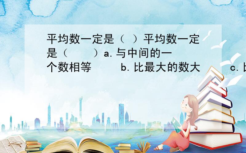 平均数一定是（ ）平均数一定是（    ）a.与中间的一个数相等     b.比最大的数大     c.比最小的数小    d.比最大的数小,比最小的数大