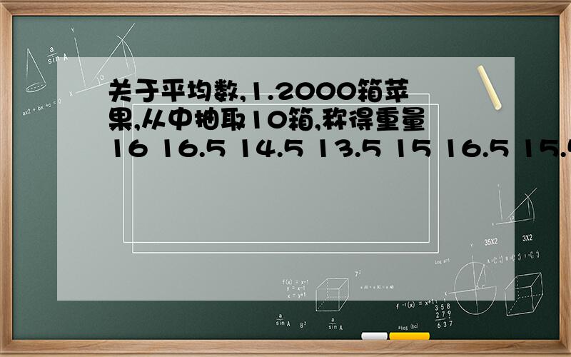 关于平均数,1.2000箱苹果,从中抽取10箱,称得重量16 16.5 14.5 13.5 15 16.5 15.5 14 14 14.5.每箱苹果售价为2.8元,则利用样本平均数估计这批苹果的销售额是多少元2.已知某5个数的和为A,另6个数的和是B,