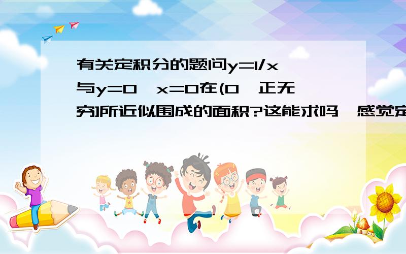 有关定积分的题问y=1/x,与y=0,x=0在(0,正无穷]所近似围成的面积?这能求吗,感觉定积分搞不定(0,正无穷)