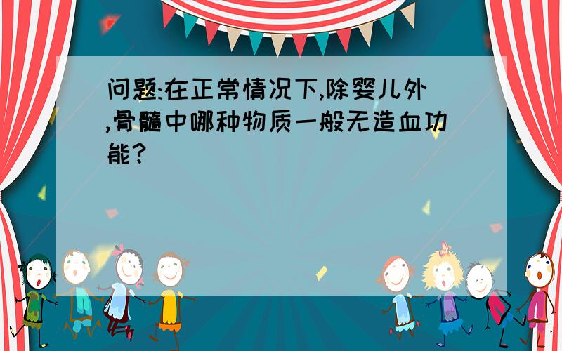 问题:在正常情况下,除婴儿外,骨髓中哪种物质一般无造血功能?