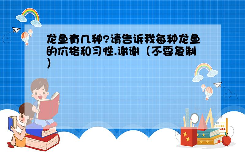 龙鱼有几种?请告诉我每种龙鱼的价格和习性.谢谢（不要复制）