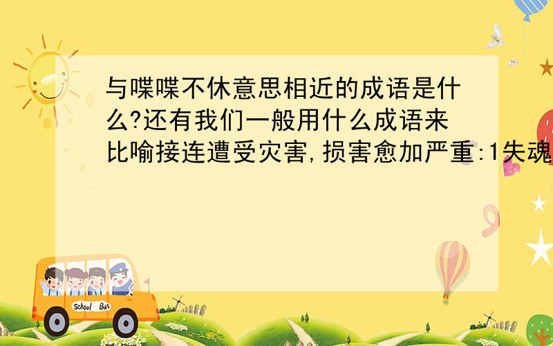 与喋喋不休意思相近的成语是什么?还有我们一般用什么成语来比喻接连遭受灾害,损害愈加严重:1失魂落魄2震耳欲聋3喋喋不休4雪上加霜5欢声笑语6一如既往