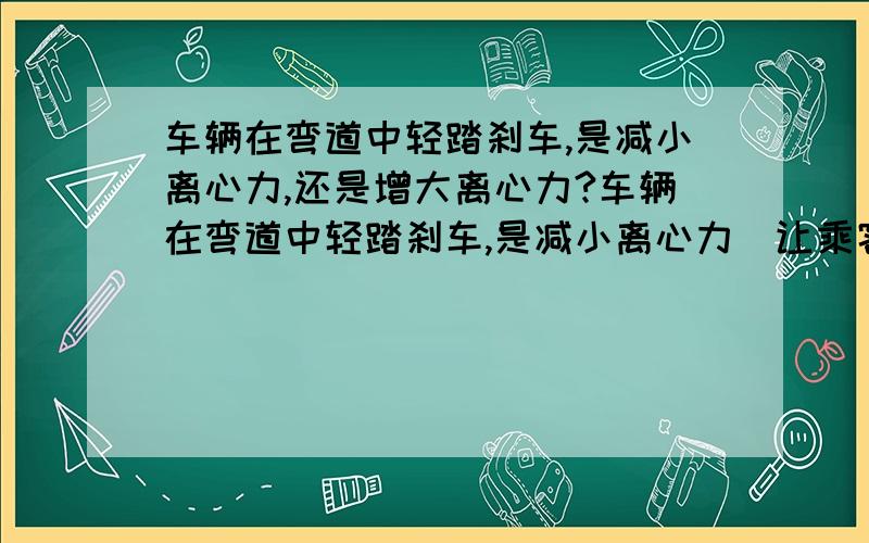 车辆在弯道中轻踏刹车,是减小离心力,还是增大离心力?车辆在弯道中轻踏刹车,是减小离心力（让乘客觉得更舒适）,还是增大离心力（让乘客觉得甩）?转弯速度越小,离心力越小,所以在弯中