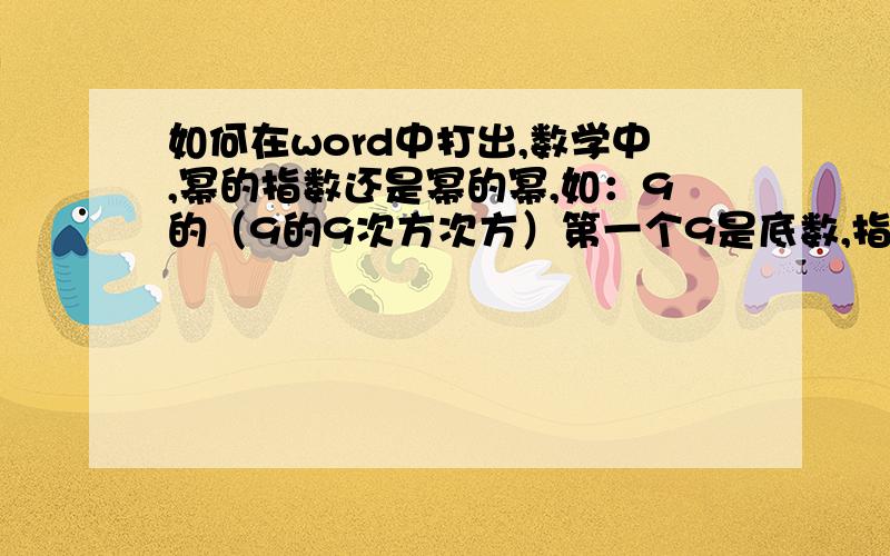 如何在word中打出,数学中,幂的指数还是幂的幂,如：9的（9的9次方次方）第一个9是底数,指数是9的9次方.