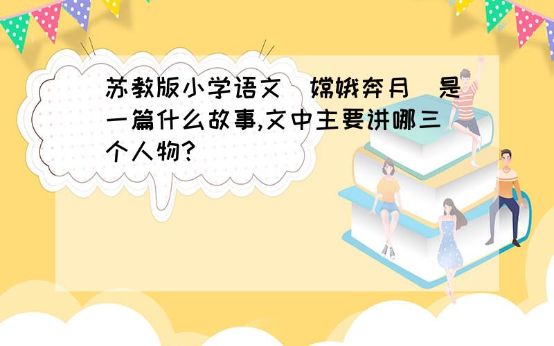 苏教版小学语文（嫦娥奔月）是一篇什么故事,文中主要讲哪三个人物?