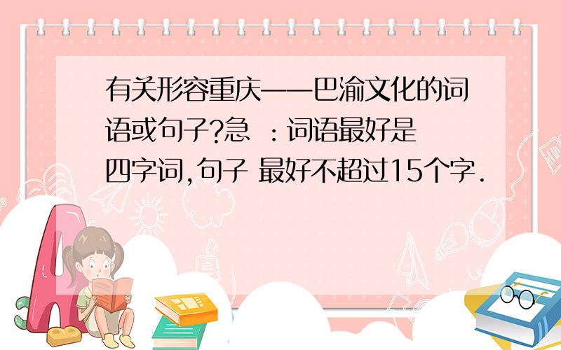 有关形容重庆——巴渝文化的词语或句子?急 ：词语最好是 四字词,句子 最好不超过15个字.