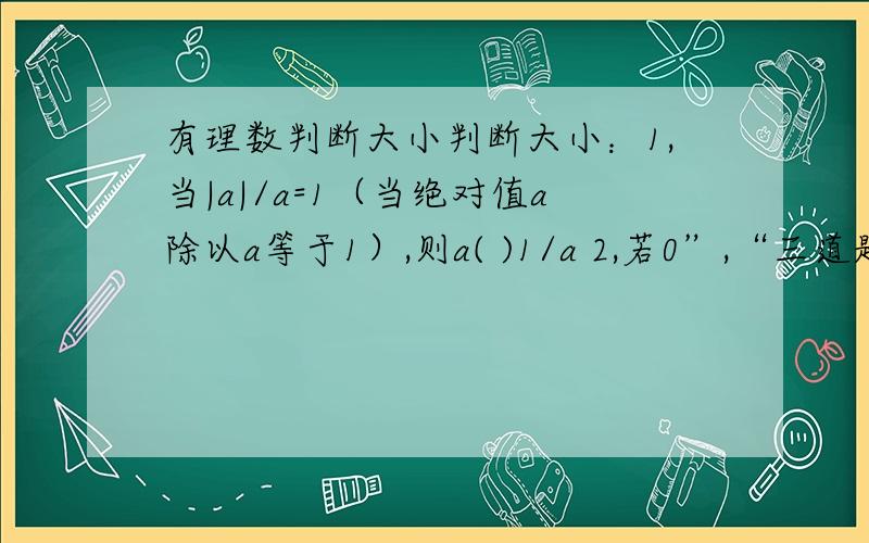 有理数判断大小判断大小：1,当|a|/a=1（当绝对值a除以a等于1）,则a( )1/a 2,若0”,“三道题的空格都是填比较大小的符号，