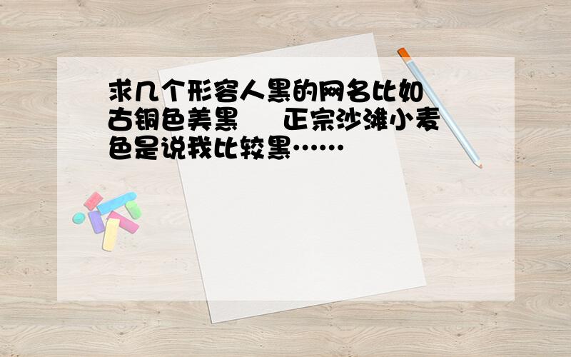 求几个形容人黑的网名比如﹌ 古铜色美黑 ﹌ 正宗沙滩小麦色是说我比较黑……