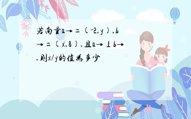 若向量a→=(-2,y),b→=(x,8),且a→⊥b→,则x/y的值为多少