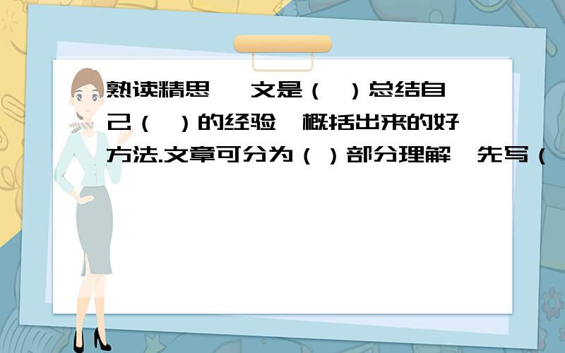 熟读精思 一文是（ ）总结自己（ ）的经验,概括出来的好方法.文章可分为（）部分理解,先写（）,然后写（）,最后写（）.要快哈,谢谢各位好心人了!