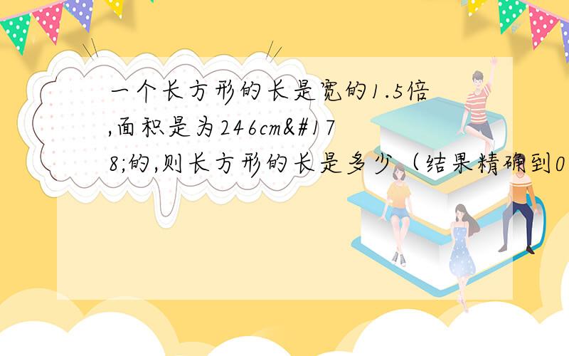 一个长方形的长是宽的1.5倍,面积是为246cm²的,则长方形的长是多少（结果精确到0.1cm）