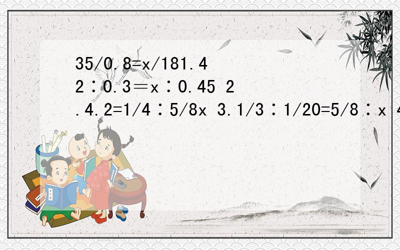 35/0.8=x/181.42∶0.3＝x∶0.45 2.4.2=1/4∶5/8x 3.1/3∶1/20=5/8∶x 4.x∶2/5=2/7∶3 5.x∶0.5=14∶0.6