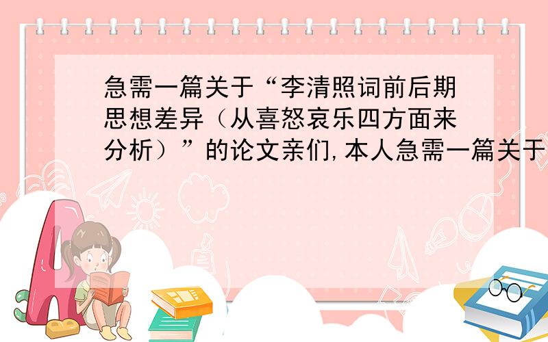 急需一篇关于“李清照词前后期思想差异（从喜怒哀乐四方面来分析）”的论文亲们,本人急需一篇关于李清照词前后期思想差异（从喜怒哀乐方面分析）的论文,希望给点参考和意见,5000字以