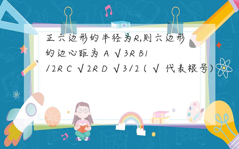 正六边形的半径为R,则六边形的边心距为 A √3R B1/2R C √2R D √3/2 ( √ 代表根号)