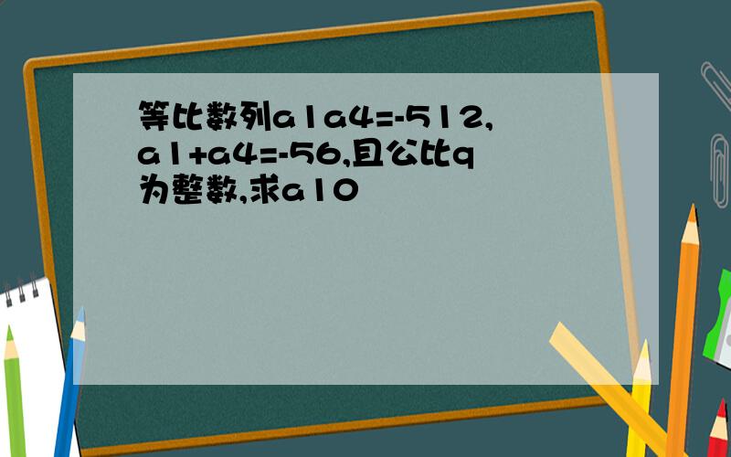 等比数列a1a4=-512,a1+a4=-56,且公比q为整数,求a10