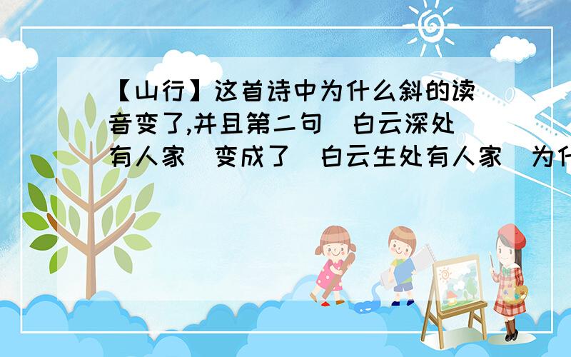 【山行】这首诗中为什么斜的读音变了,并且第二句（白云深处有人家）变成了（白云生处有人家）为什么现在学的课文变化这么大?已经发现小学生课本中有好多都和以前学的不一样了,有的