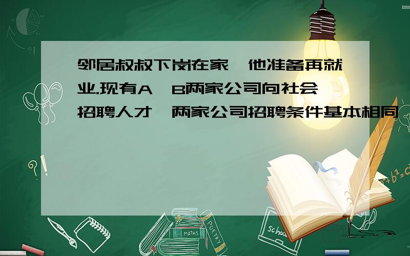 邻居叔叔下岗在家,他准备再就业.现有A、B两家公司向社会招聘人才,两家公司招聘条件基本相同,只有工资待遇稍有不同：A公司年薪20000元,每年加工龄工资200元；B公司半年的薪水是10000元,每