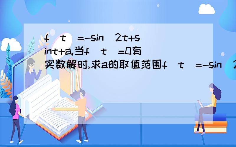 f(t)=-sin^2t+sint+a,当f(t)=0有实数解时,求a的取值范围f(t)=-sin^2t+sint+a,当f(t)=0有实数解时,求实数a的取值范围