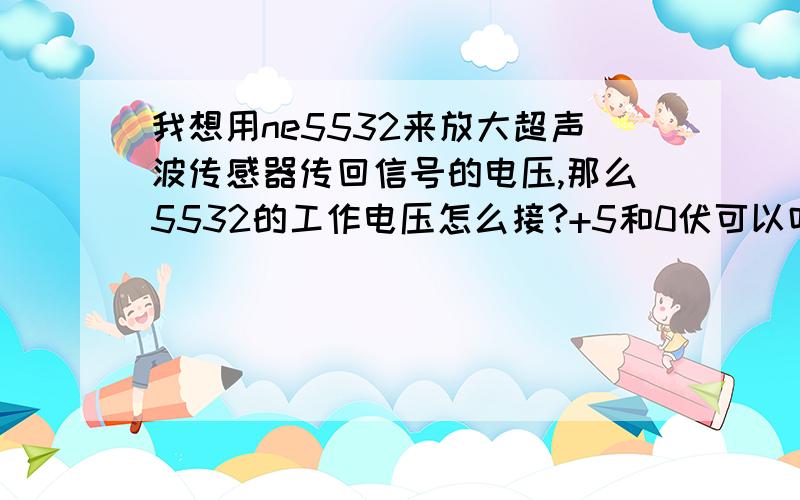 我想用ne5532来放大超声波传感器传回信号的电压,那么5532的工作电压怎么接?+5和0伏可以吗?