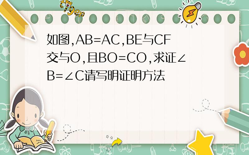 如图,AB=AC,BE与CF交与O,且BO=CO,求证∠B=∠C请写明证明方法