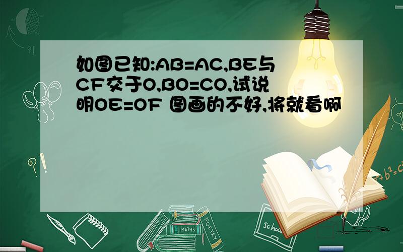 如图已知:AB=AC,BE与CF交于O,BO=CO,试说明OE=OF 图画的不好,将就看啊