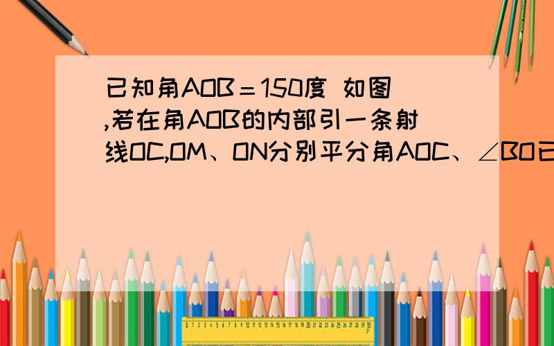 已知角AOB＝150度 如图,若在角AOB的内部引一条射线OC,OM、ON分别平分角AOC、∠BO已知角AOB＝150度如图,若在角AOB的内部引一条射线OC,OM、ON分别平分角AOC、∠BOC. 角MON多少度