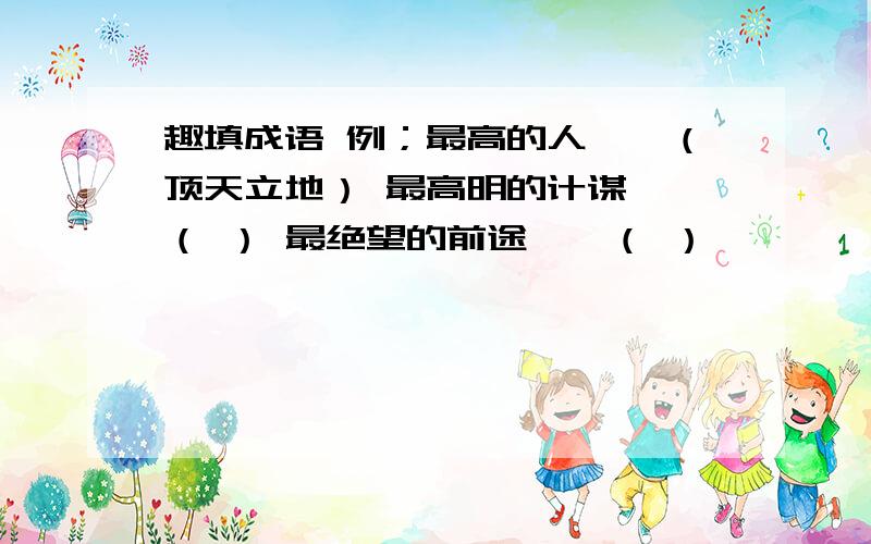 趣填成语 例；最高的人——（顶天立地） 最高明的计谋——（ ） 最绝望的前途——（ ）