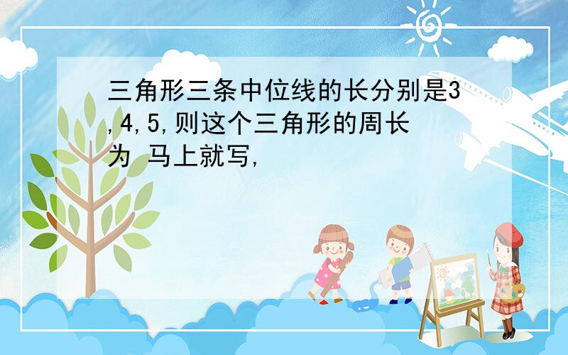 三角形三条中位线的长分别是3,4,5,则这个三角形的周长为 马上就写,