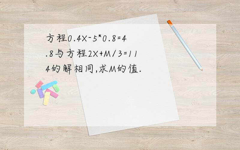 方程0.4X-5*0.8=4.8与方程2X+M/3=114的解相同,求M的值.