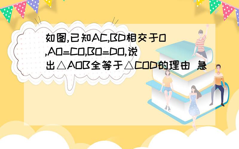 如图,已知AC,BD相交于O,AO=CO,BO=DO,说出△AOB全等于△COD的理由 急