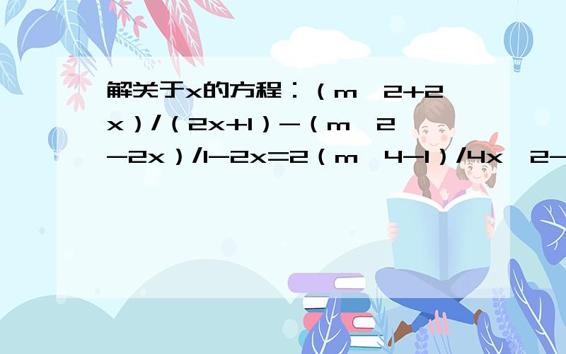 解关于x的方程：（m^2+2x）/（2x+1）-（m^2-2x）/1-2x=2（m^4-1）/4x^2-1