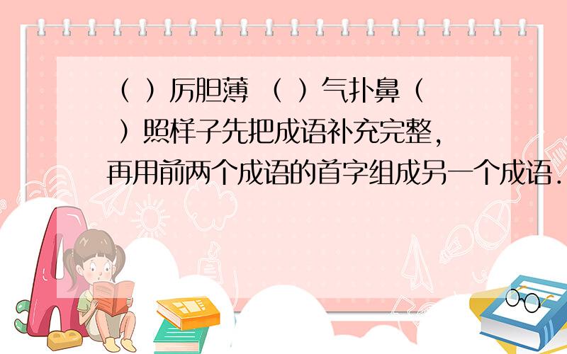 （ ）厉胆薄 （ ）气扑鼻（ ）照样子先把成语补充完整,再用前两个成语的首字组成另一个成语．例：（鸡）毛蒜皮（犬）牙交错（鸡犬不宁）