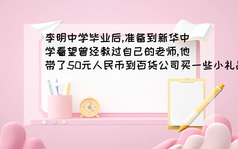 李明中学毕业后,准备到新华中学看望曾经教过自己的老师,他带了50元人民币到百货公司买一些小礼品,共用去30元,经过家贸市场时,他挑了2kg香蕉,香蕉的价格是3元/kg,又买了2.5kg苹果,付完钱后